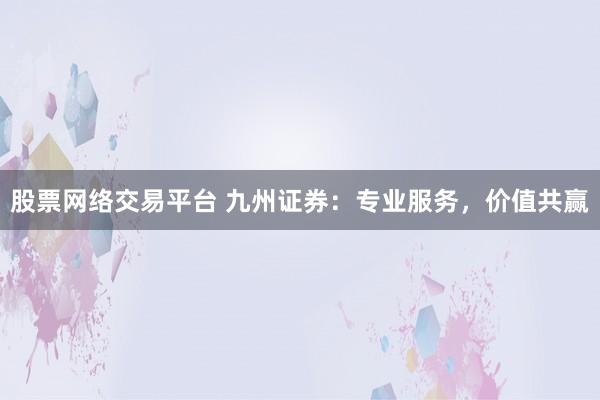 股票网络交易平台 九州证券：专业服务，价值共赢