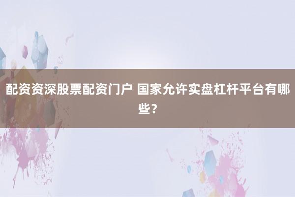 配资资深股票配资门户 国家允许实盘杠杆平台有哪些？
