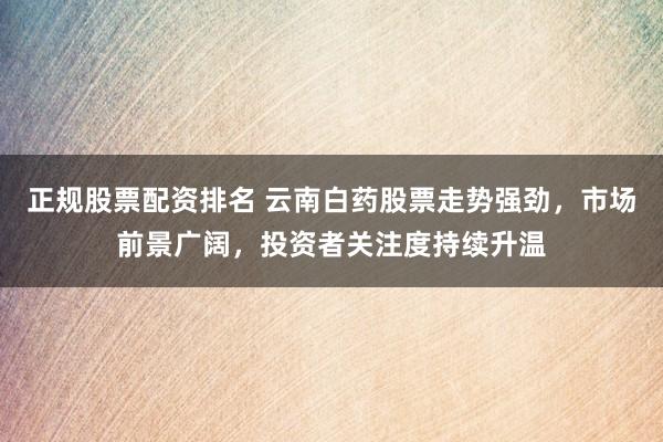正规股票配资排名 云南白药股票走势强劲，市场前景广阔，投资者关注度持续升温