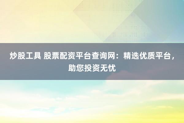 炒股工具 股票配资平台查询网：精选优质平台，助您投资无忧