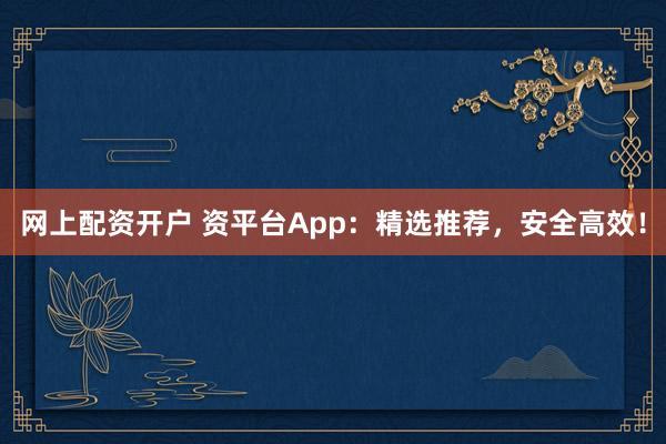 网上配资开户 资平台App：精选推荐，安全高效！