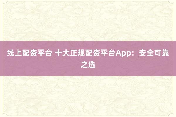 线上配资平台 十大正规配资平台App：安全可靠之选