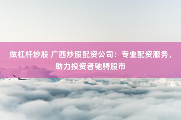 做杠杆炒股 广西炒股配资公司：专业配资服务，助力投资者驰骋股市
