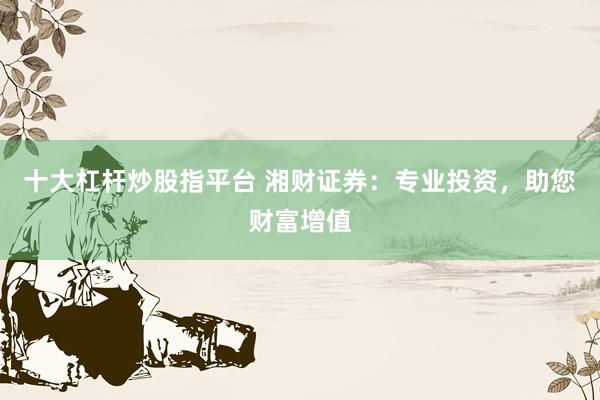 十大杠杆炒股指平台 湘财证券：专业投资，助您财富增值