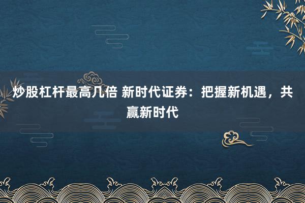 炒股杠杆最高几倍 新时代证券：把握新机遇，共赢新时代