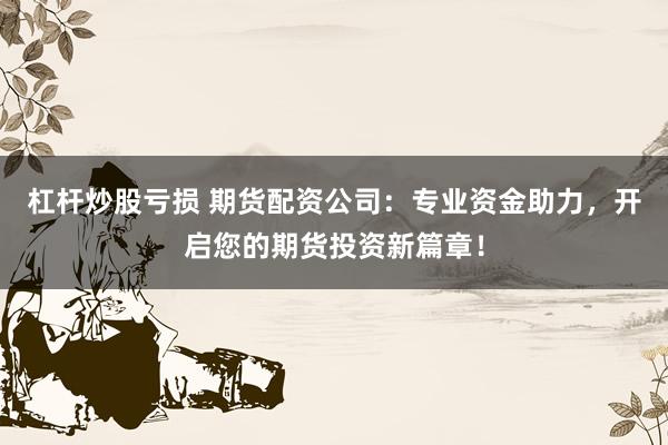 杠杆炒股亏损 期货配资公司：专业资金助力，开启您的期货投资新篇章！