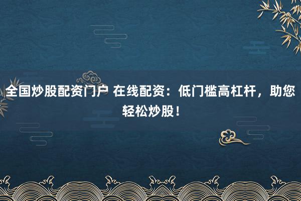 全国炒股配资门户 在线配资：低门槛高杠杆，助您轻松炒股！
