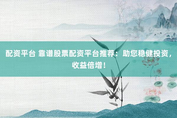 配资平台 靠谱股票配资平台推荐：助您稳健投资，收益倍增！