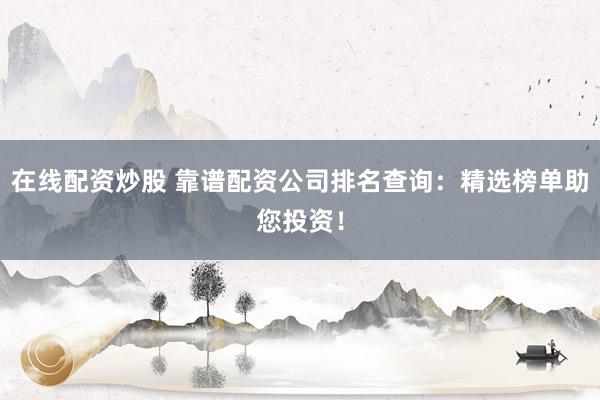 在线配资炒股 靠谱配资公司排名查询：精选榜单助您投资！