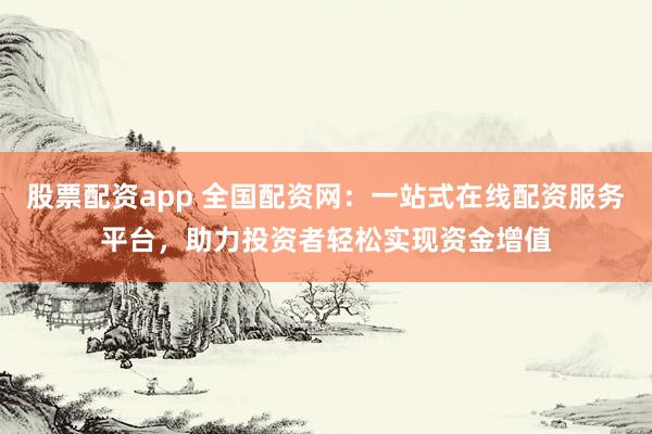 股票配资app 全国配资网：一站式在线配资服务平台，助力投资者轻松实现资金增值