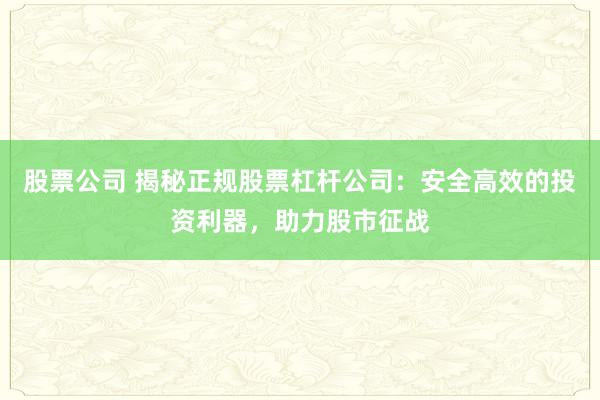 股票公司 揭秘正规股票杠杆公司：安全高效的投资利器，助力股市征战