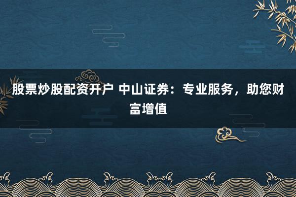 股票炒股配资开户 中山证券：专业服务，助您财富增值