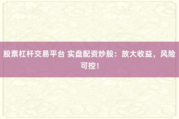 股票杠杆交易平台 实盘配资炒股：放大收益，风险可控！