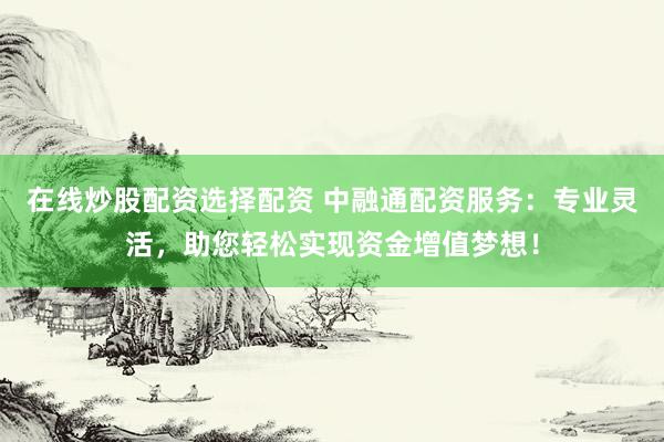 在线炒股配资选择配资 中融通配资服务：专业灵活，助您轻松实现资金增值梦想！