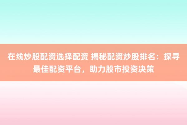在线炒股配资选择配资 揭秘配资炒股排名：探寻最佳配资平台，助力股市投资决策