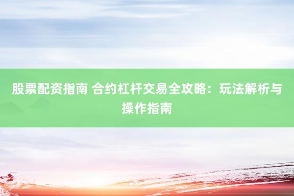 股票配资指南 合约杠杆交易全攻略：玩法解析与操作指南