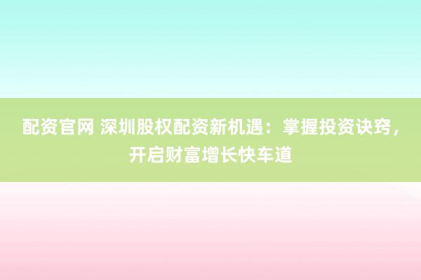 配资官网 深圳股权配资新机遇：掌握投资诀窍，开启财富增长快车道