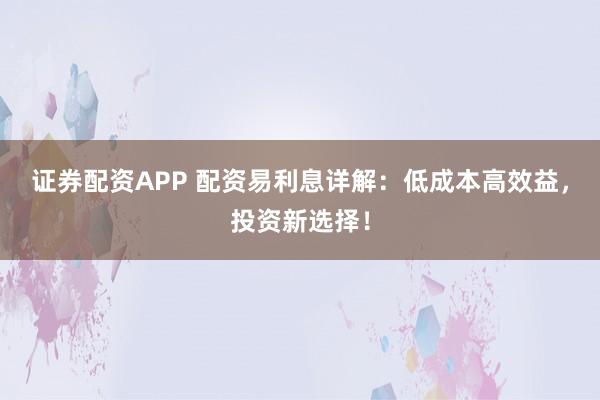 证券配资APP 配资易利息详解：低成本高效益，投资新选择！