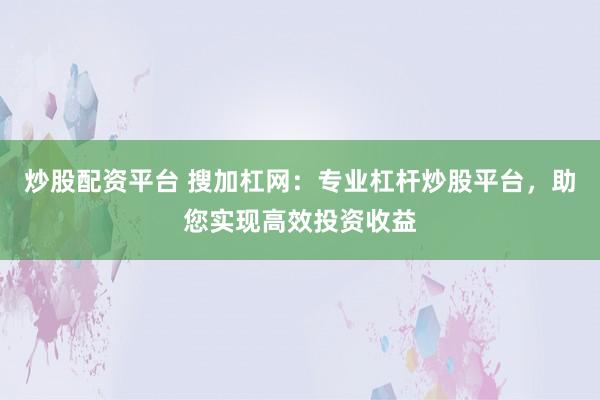 炒股配资平台 搜加杠网：专业杠杆炒股平台，助您实现高效投资收益