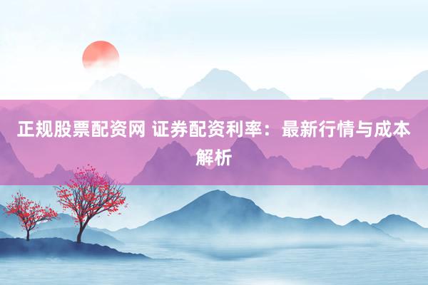 正规股票配资网 证券配资利率：最新行情与成本解析