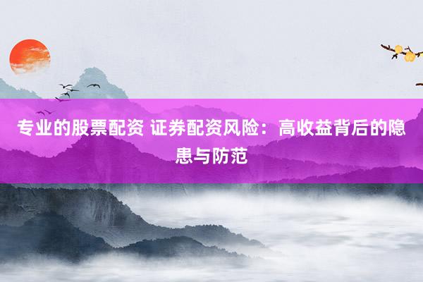 专业的股票配资 证券配资风险：高收益背后的隐患与防范