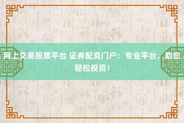 网上交易股票平台 证券配资门户：专业平台，助您轻松投资！