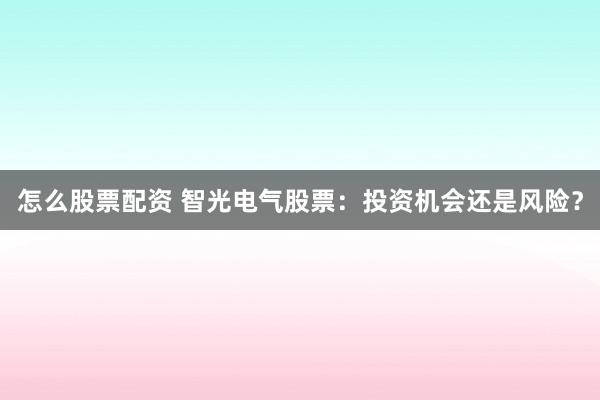 怎么股票配资 智光电气股票：投资机会还是风险？