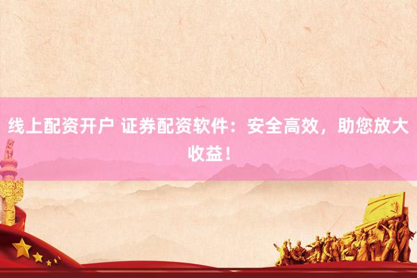 线上配资开户 证券配资软件：安全高效，助您放大收益！