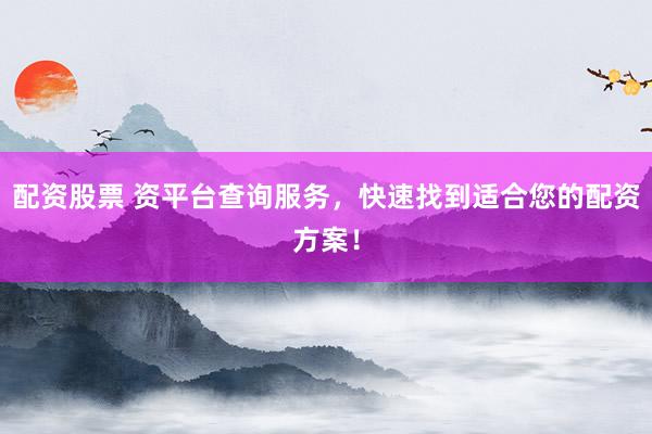 配资股票 资平台查询服务，快速找到适合您的配资方案！