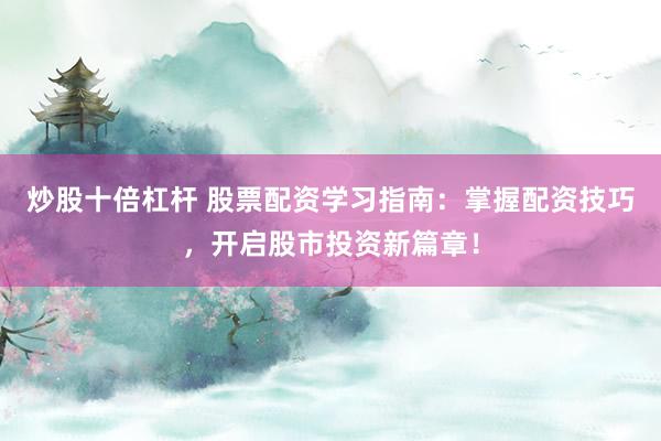 炒股十倍杠杆 股票配资学习指南：掌握配资技巧，开启股市投资新篇章！