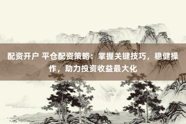配资开户 平仓配资策略：掌握关键技巧，稳健操作，助力投资收益最大化