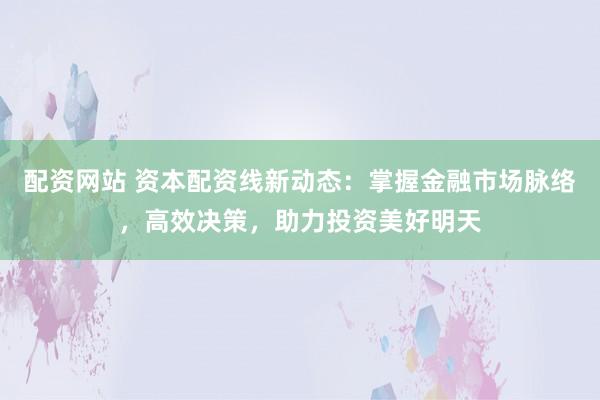 配资网站 资本配资线新动态：掌握金融市场脉络，高效决策，助力投资美好明天