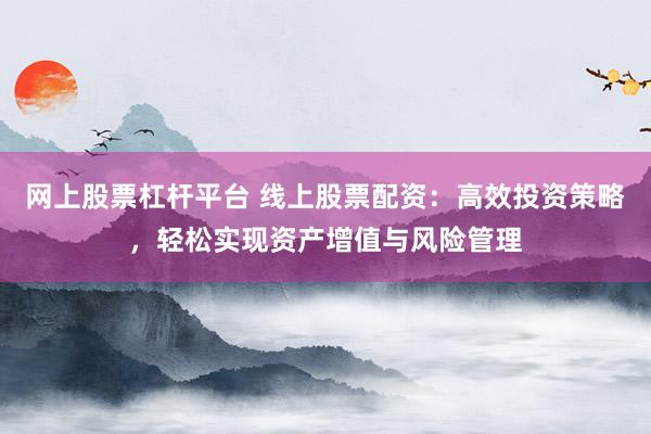 网上股票杠杆平台 线上股票配资：高效投资策略，轻松实现资产增值与风险管理