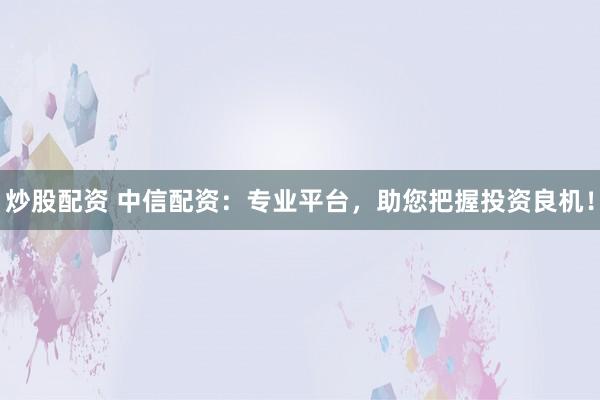 炒股配资 中信配资：专业平台，助您把握投资良机！