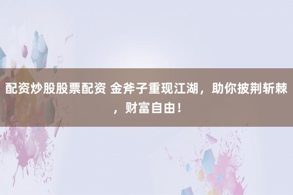 配资炒股股票配资 金斧子重现江湖，助你披荆斩棘，财富自由！