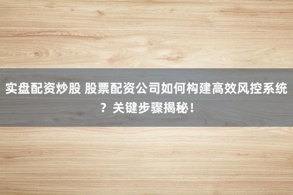 实盘配资炒股 股票配资公司如何构建高效风控系统？关键步骤揭秘！