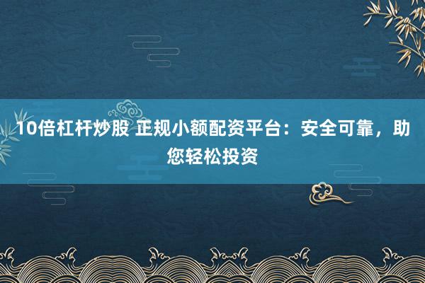 10倍杠杆炒股 正规小额配资平台：安全可靠，助您轻松投资