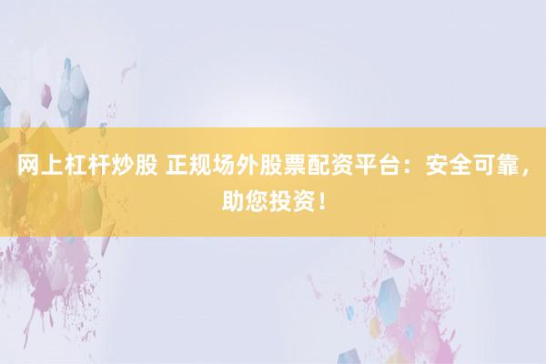 网上杠杆炒股 正规场外股票配资平台：安全可靠，助您投资！