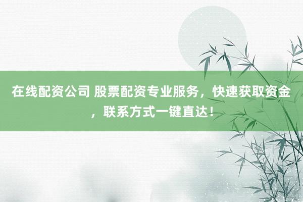 在线配资公司 股票配资专业服务，快速获取资金，联系方式一键直达！