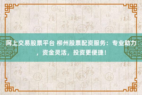 网上交易股票平台 柳州股票配资服务：专业助力，资金灵活，投资更便捷！