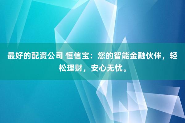 最好的配资公司 恒信宝：您的智能金融伙伴，轻松理财，安心无忧。