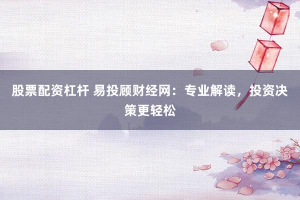 股票配资杠杆 易投顾财经网：专业解读，投资决策更轻松