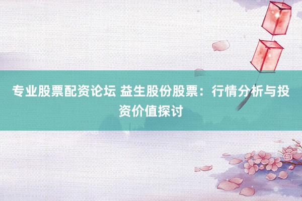 专业股票配资论坛 益生股份股票：行情分析与投资价值探讨
