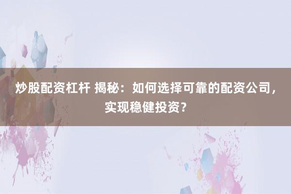 炒股配资杠杆 揭秘：如何选择可靠的配资公司，实现稳健投资？
