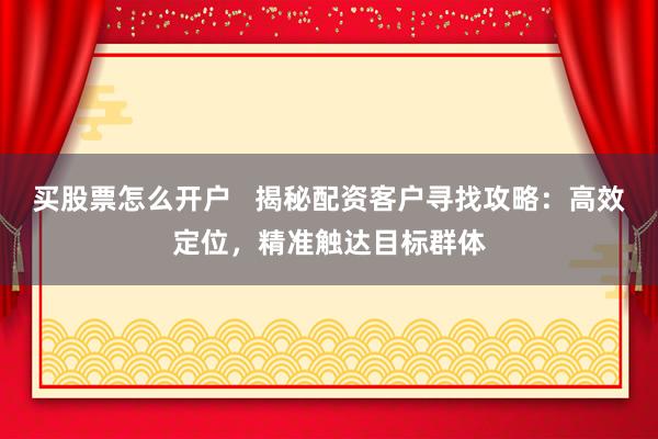 买股票怎么开户   揭秘配资客户寻找攻略：高效定位，精准触达目标群体