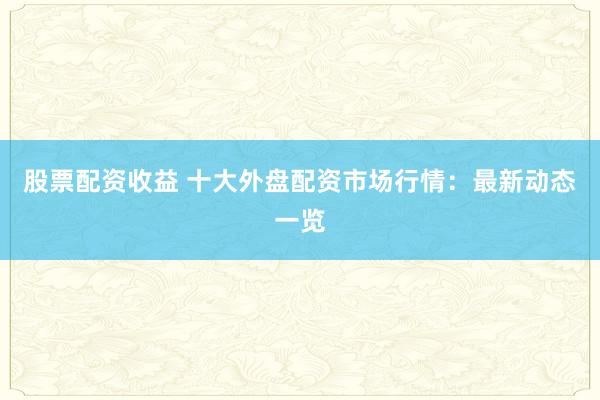 股票配资收益 十大外盘配资市场行情：最新动态一览