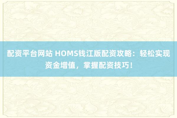 配资平台网站 HOMS钱江版配资攻略：轻松实现资金增值，掌握配资技巧！