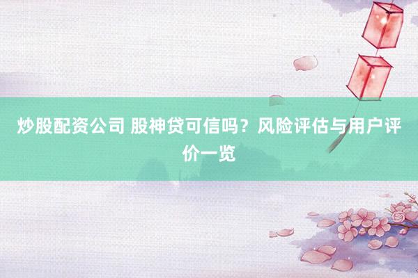 炒股配资公司 股神贷可信吗？风险评估与用户评价一览