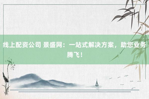 线上配资公司 景盛网：一站式解决方案，助您业务腾飞！