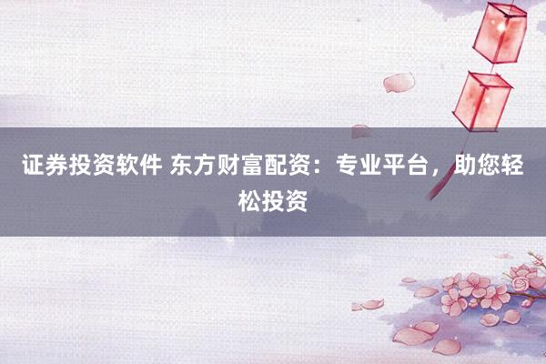 证券投资软件 东方财富配资：专业平台，助您轻松投资